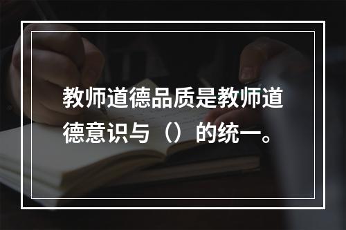 教师道德品质是教师道德意识与（）的统一。