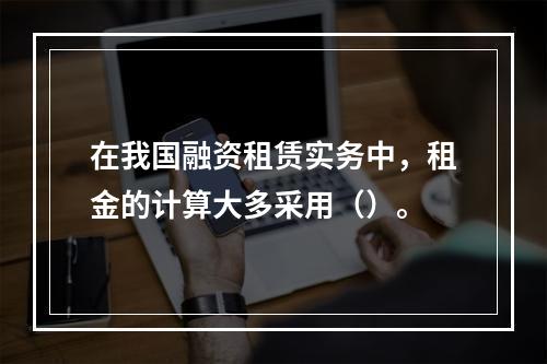 在我国融资租赁实务中，租金的计算大多采用（）。