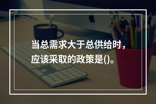 当总需求大于总供给时，应该采取的政策是()。