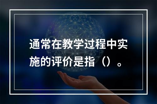 通常在教学过程中实施的评价是指（）。