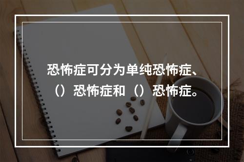 恐怖症可分为单纯恐怖症、（）恐怖症和（）恐怖症。