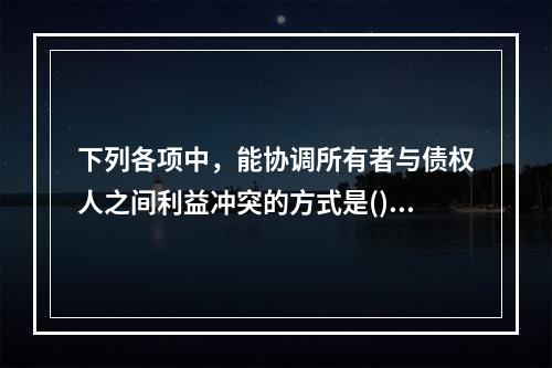 下列各项中，能协调所有者与债权人之间利益冲突的方式是()。