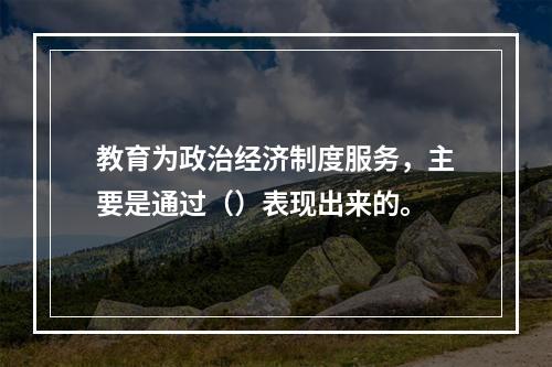 教育为政治经济制度服务，主要是通过（）表现出来的。