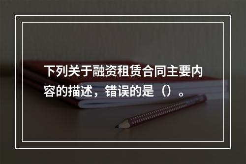 下列关于融资租赁合同主要内容的描述，错误的是（）。