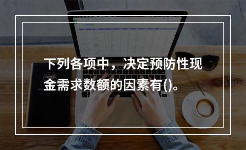 下列各项中，决定预防性现金需求数额的因素有()。