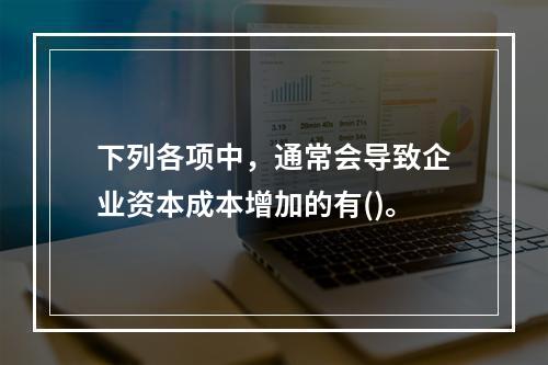 下列各项中，通常会导致企业资本成本增加的有()。