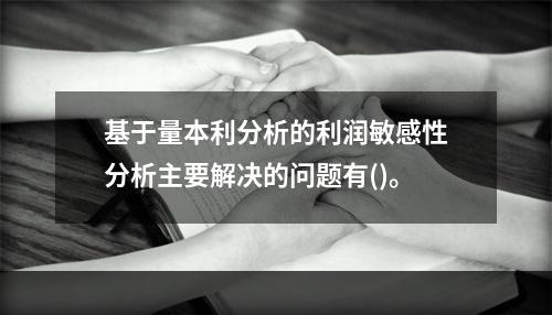 基于量本利分析的利润敏感性分析主要解决的问题有()。