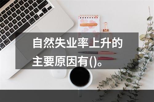 自然失业率上升的主要原因有()。