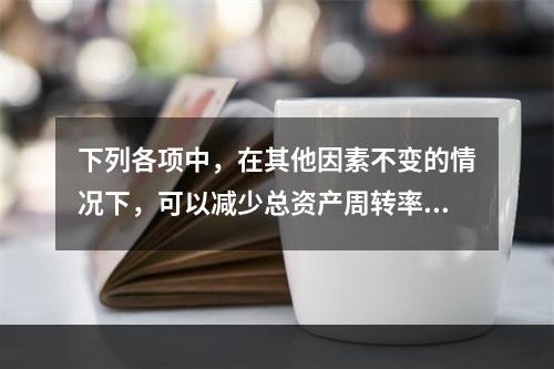 下列各项中，在其他因素不变的情况下，可以减少总资产周转率的有