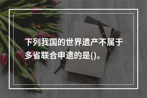 下列我国的世界遗产不属于多省联合申遗的是()。