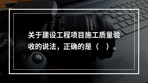 关于建设工程项目施工质量验收的说法，正确的是（　）。