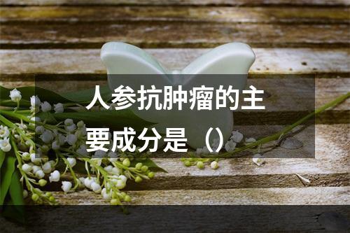 人参抗肿瘤的主要成分是（）