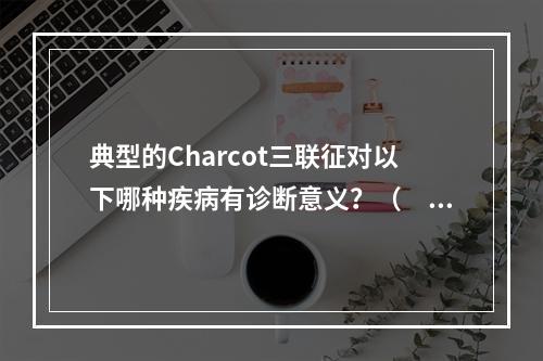 典型的Charcot三联征对以下哪种疾病有诊断意义？（　　）