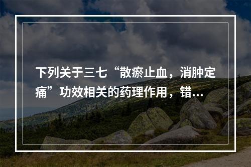 下列关于三七“散瘀止血，消肿定痛”功效相关的药理作用，错误的