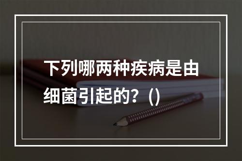 下列哪两种疾病是由细菌引起的？()