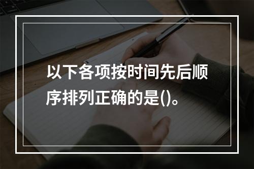 以下各项按时间先后顺序排列正确的是()。