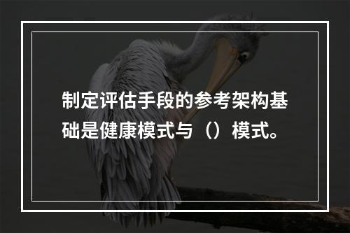 制定评估手段的参考架构基础是健康模式与（）模式。