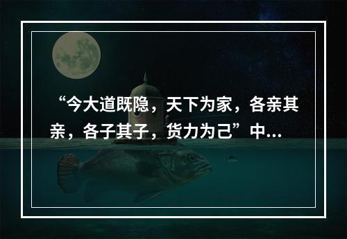 “今大道既隐，天下为家，各亲其亲，各子其子，货力为己”中的“