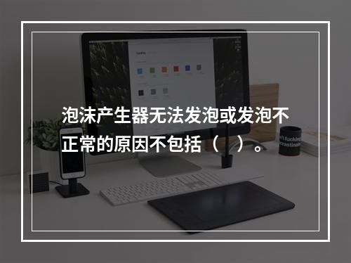 泡沫产生器无法发泡或发泡不正常的原因不包括（　）。