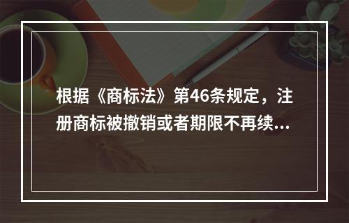 根据《商标法》第46条规定，注册商标被撤销或者期限不再续展的