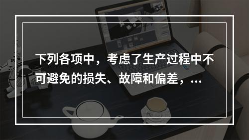 下列各项中，考虑了生产过程中不可避免的损失、故障和偏差，具有