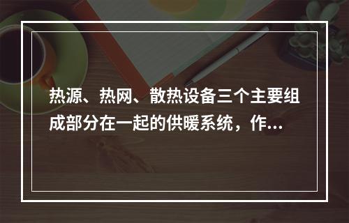 热源、热网、散热设备三个主要组成部分在一起的供暖系统，作为独