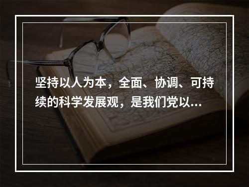 坚持以人为本，全面、协调、可持续的科学发展观，是我们党以邓小