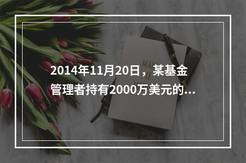 2014年11月20日，某基金管理者持有2000万美元的美国