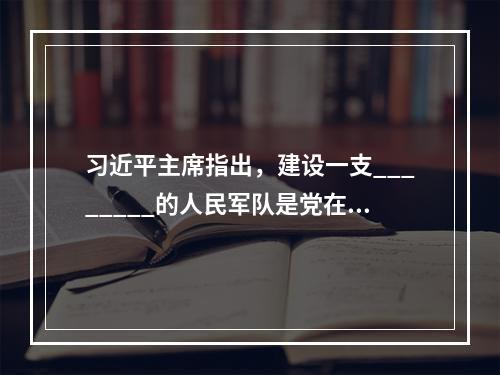 习近平主席指出，建设一支________的人民军队是党在新形