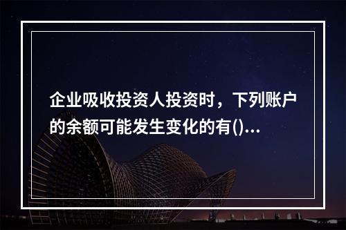 企业吸收投资人投资时，下列账户的余额可能发生变化的有()。