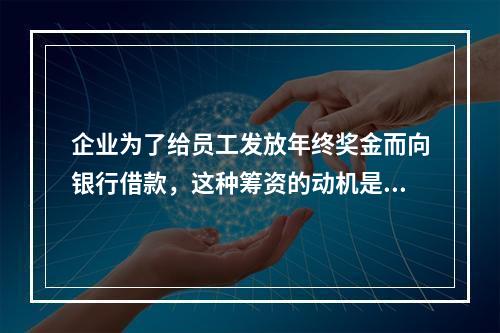 企业为了给员工发放年终奖金而向银行借款，这种筹资的动机是()