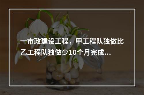 一市政建设工程，甲工程队独做比乙工程队独做少10个月完成，若