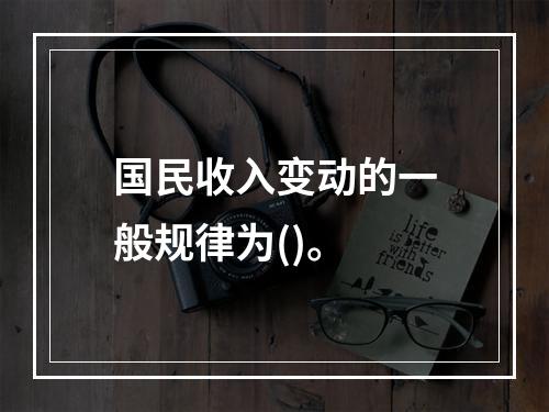 国民收入变动的一般规律为()。