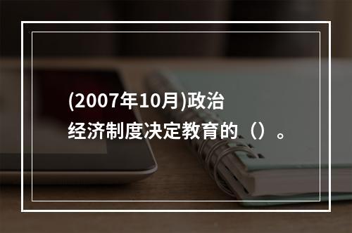 (2007年10月)政治经济制度决定教育的（）。