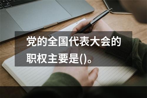 党的全国代表大会的职权主要是()。