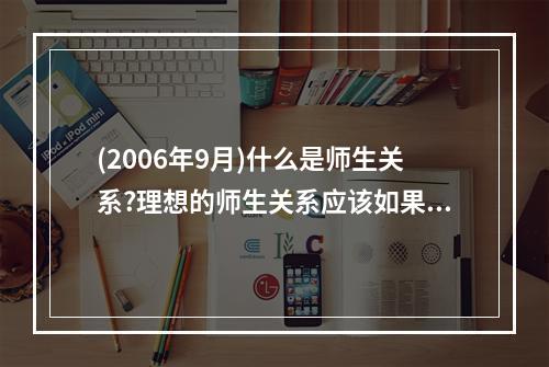 (2006年9月)什么是师生关系?理想的师生关系应该如果构建