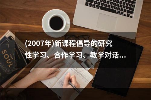 (2007年)新课程倡导的研究性学习、合作学习、教学对话等教