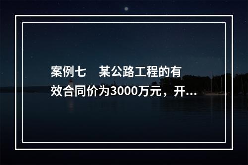 案例七     某公路工程的有效合同价为3000万元，开工预