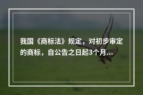 我国《商标法》规定，对初步审定的商标，自公告之日起3个月内（