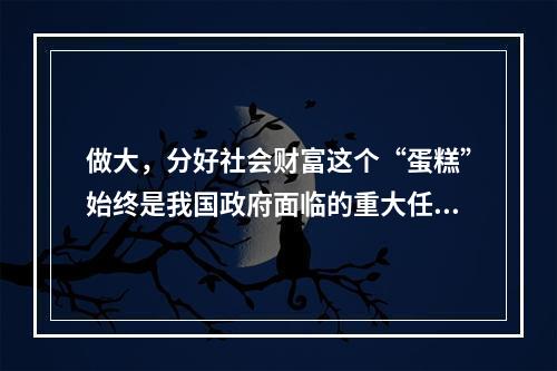 做大，分好社会财富这个“蛋糕”始终是我国政府面临的重大任务。