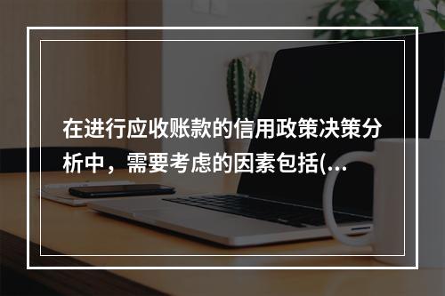 在进行应收账款的信用政策决策分析中，需要考虑的因素包括()。