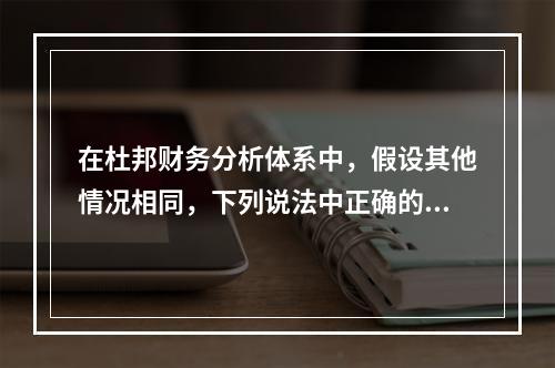 在杜邦财务分析体系中，假设其他情况相同，下列说法中正确的有(