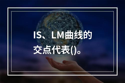 IS、LM曲线的交点代表()。