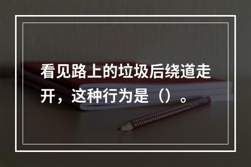 看见路上的垃圾后绕道走开，这种行为是（）。