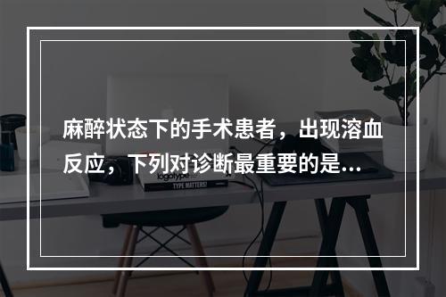 麻醉状态下的手术患者，出现溶血反应，下列对诊断最重要的是（　