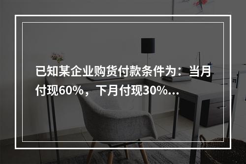 已知某企业购货付款条件为：当月付现60%，下月付现30%，在