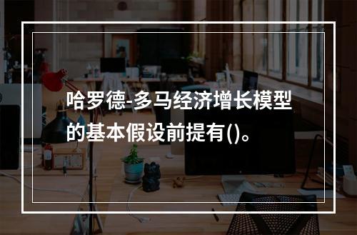 哈罗德-多马经济增长模型的基本假设前提有()。