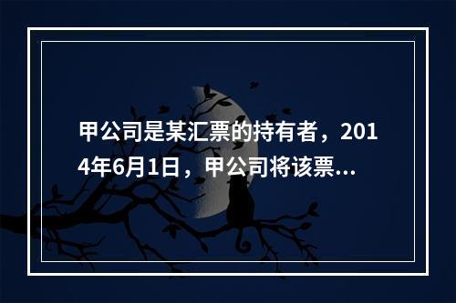 甲公司是某汇票的持有者，2014年6月1日，甲公司将该票据质