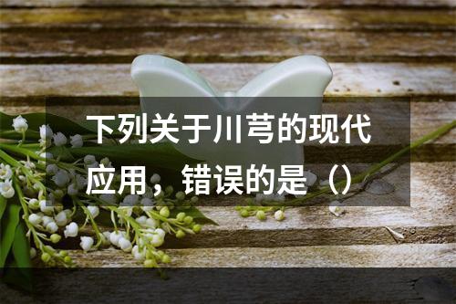 下列关于川芎的现代应用，错误的是（）