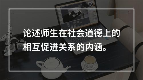 论述师生在社会道德上的相互促进关系的内涵。